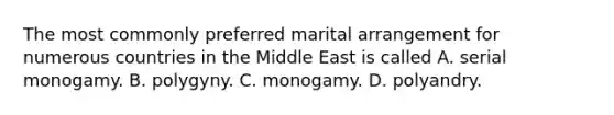 The most commonly preferred marital arrangement for numerous countries in the Middle East is called A. serial monogamy. B. polygyny. C. monogamy. D. polyandry.