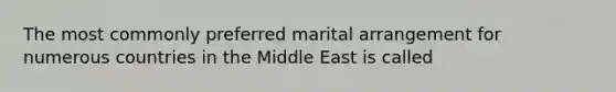 The most commonly preferred marital arrangement for numerous countries in the Middle East is called