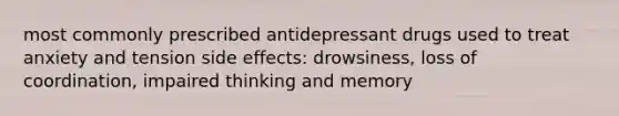 most commonly prescribed antidepressant drugs used to treat anxiety and tension side effects: drowsiness, loss of coordination, impaired thinking and memory