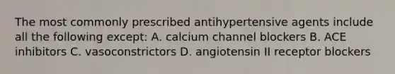 The most commonly prescribed antihypertensive agents include all the following except: A. calcium channel blockers B. ACE inhibitors C. vasoconstrictors D. angiotensin II receptor blockers