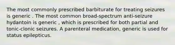 The most commonly prescribed barbiturate for treating seizures is generic . The most common broad-spectrum anti-seizure hydantoin is generic , which is prescribed for both partial and tonic-clonic seizures. A parenteral medication, generic is used for status epilepticus.