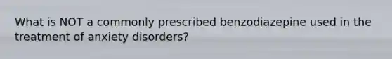 What is NOT a commonly prescribed benzodiazepine used in the treatment of anxiety disorders?