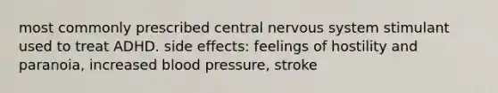 most commonly prescribed central nervous system stimulant used to treat ADHD. side effects: feelings of hostility and paranoia, increased blood pressure, stroke