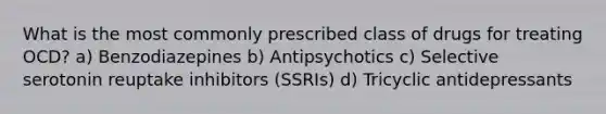 What is the most commonly prescribed class of drugs for treating OCD? a) Benzodiazepines b) Antipsychotics c) Selective serotonin reuptake inhibitors (SSRIs) d) Tricyclic antidepressants