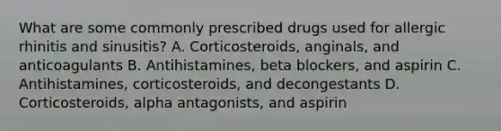 What are some commonly prescribed drugs used for allergic rhinitis and sinusitis? A. Corticosteroids, anginals, and anticoagulants B. Antihistamines, beta blockers, and aspirin C. Antihistamines, corticosteroids, and decongestants D. Corticosteroids, alpha antagonists, and aspirin