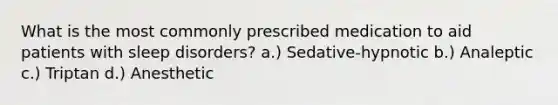 What is the most commonly prescribed medication to aid patients with sleep disorders? a.) Sedative-hypnotic b.) Analeptic c.) Triptan d.) Anesthetic