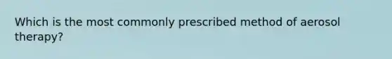 Which is the most commonly prescribed method of aerosol therapy?