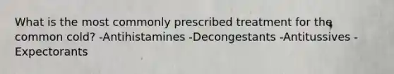 What is the most commonly prescribed treatment for the common cold? -Antihistamines -Decongestants -Antitussives -Expectorants