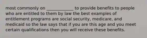 most commonly on _____________ to provide benefits to people who are entitled to them by law the best examples of entitlement programs are social security, medicare, and medicaid so the law says that if you are this age and you meet certain qualifications then you will receive these benefits.