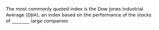 The most commonly quoted index is the Dow Jones Industrial Average (DJIA), an index based on the performance of the stocks of ________ large companies