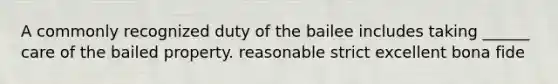 A commonly recognized duty of the bailee includes taking ______ care of the bailed property. reasonable strict excellent bona fide