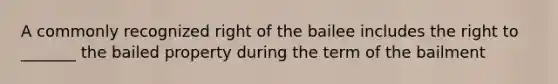 A commonly recognized right of the bailee includes the right to _______ the bailed property during the term of the bailment