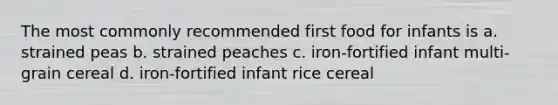 The most commonly recommended first food for infants is a. strained peas b. strained peaches c. iron-fortified infant multi-grain cereal d. iron-fortified infant rice cereal