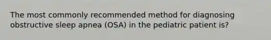 The most commonly recommended method for diagnosing obstructive sleep apnea (OSA) in the pediatric patient is?