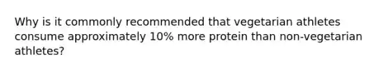 Why is it commonly recommended that vegetarian athletes consume approximately 10% more protein than non-vegetarian athletes?