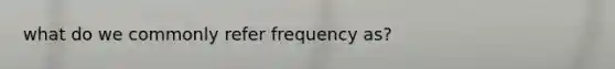 what do we commonly refer frequency as?