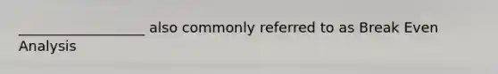 __________________ also commonly referred to as Break Even Analysis