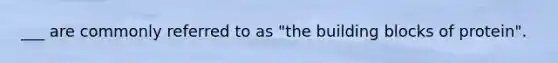 ___ are commonly referred to as "the building blocks of protein".