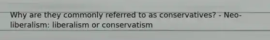 Why are they commonly referred to as conservatives? - Neo-liberalism: liberalism or conservatism