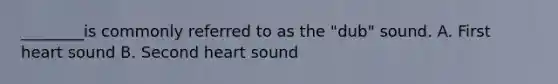 ________is commonly referred to as the "dub" sound. A. First heart sound B. Second heart sound