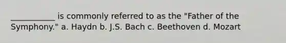 ___________ is commonly referred to as the "Father of the Symphony." a. Haydn b. J.S. Bach c. Beethoven d. Mozart