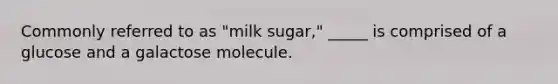 Commonly referred to as "milk sugar," _____ is comprised of a glucose and a galactose molecule.