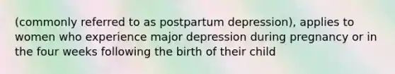 (commonly referred to as postpartum depression), applies to women who experience major depression during pregnancy or in the four weeks following the birth of their child