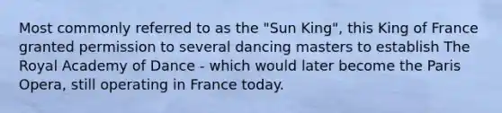 Most commonly referred to as the "Sun King", this King of France granted permission to several dancing masters to establish The Royal Academy of Dance - which would later become the Paris Opera, still operating in France today.