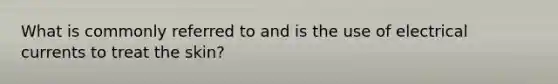 What is commonly referred to and is the use of electrical currents to treat the skin?