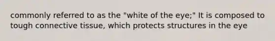 commonly referred to as the "white of the eye;" It is composed to tough connective tissue, which protects structures in the eye