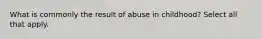 What is commonly the result of abuse in childhood? Select all that apply.