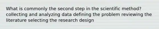 What is commonly the second step in the scientific method? collecting and analyzing data defining the problem reviewing the literature selecting the research design