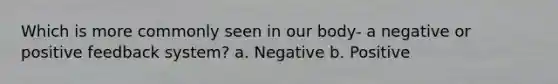 Which is more commonly seen in our body- a negative or positive feedback system? a. Negative b. Positive