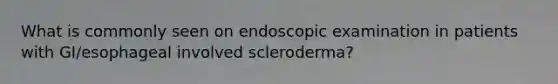 What is commonly seen on endoscopic examination in patients with GI/esophageal involved scleroderma?