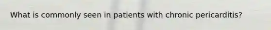 What is commonly seen in patients with chronic pericarditis?