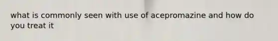 what is commonly seen with use of acepromazine and how do you treat it