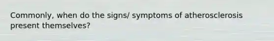 Commonly, when do the signs/ symptoms of atherosclerosis present themselves?