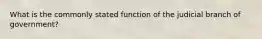 What is the commonly stated function of the judicial branch of government?