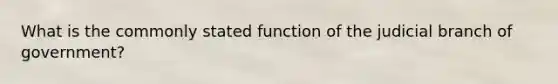 What is the commonly stated function of the judicial branch of government?