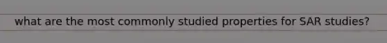 what are the most commonly studied properties for SAR studies?