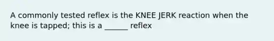 A commonly tested reflex is the KNEE JERK reaction when the knee is tapped; this is a ______ reflex