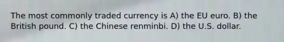 The most commonly traded currency is A) the EU euro. B) the British pound. C) the Chinese renminbi. D) the U.S. dollar.