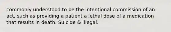 commonly understood to be the intentional commission of an act, such as providing a patient a lethal dose of a medication that results in death. Suicide & Illegal.