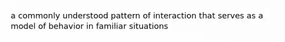 a commonly understood pattern of interaction that serves as a model of behavior in familiar situations