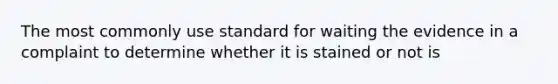 The most commonly use standard for waiting the evidence in a complaint to determine whether it is stained or not is