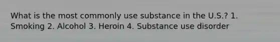 What is the most commonly use substance in the U.S.? 1. Smoking 2. Alcohol 3. Heroin 4. Substance use disorder