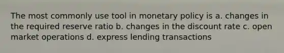 The most commonly use tool in monetary policy is a. changes in the required reserve ratio b. changes in the discount rate c. open market operations d. express lending transactions