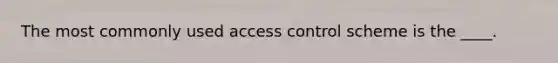 The most commonly used access control scheme is the ____.