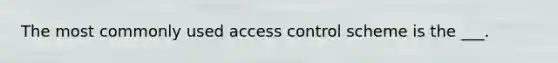 The most commonly used access control scheme is the ___.