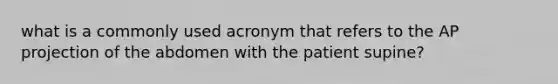 what is a commonly used acronym that refers to the AP projection of the abdomen with the patient supine?